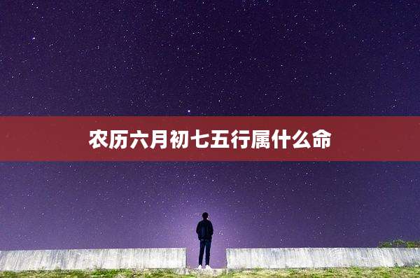 农历六月初七五行属什么命