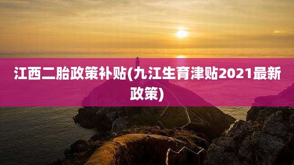 江西二胎政策补贴(九江生育津贴2021最新政策)
