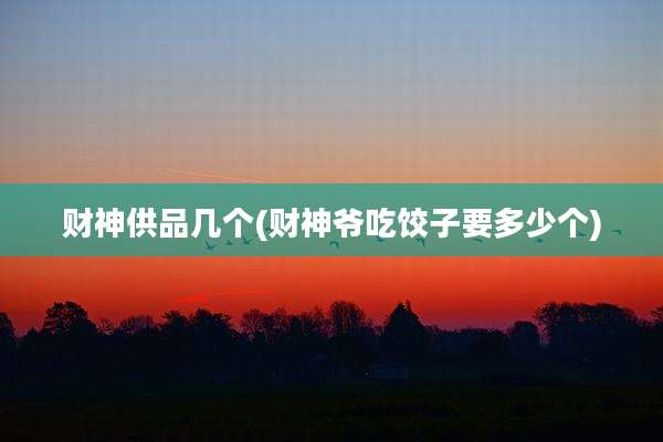 财神供品几个(财神爷吃饺子要多少个)