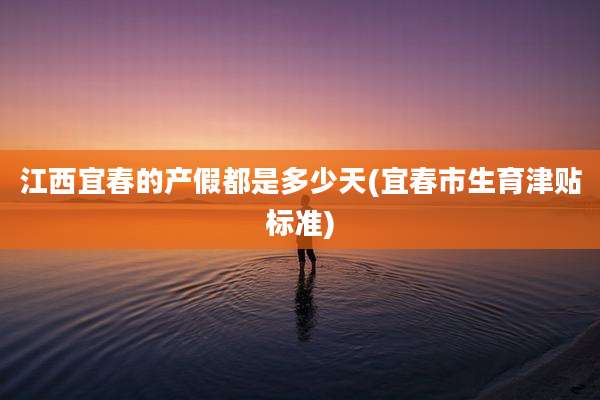 江西宜春的产假都是多少天(宜春市生育津贴标准)