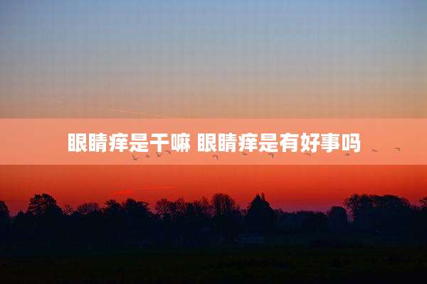 眼睛痒是干嘛 眼睛痒是有好事吗