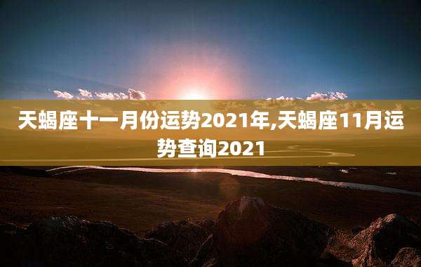 天蝎座十一月份运势2021年,天蝎座11月运势查询2021