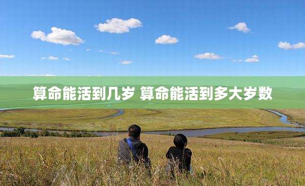 算命能活到几岁 算命能活到多大岁数