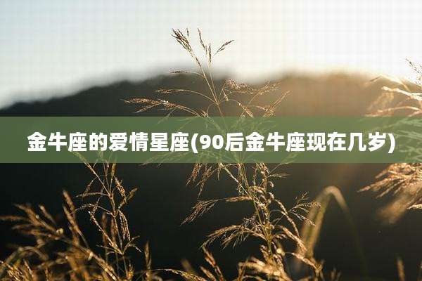 金牛座的爱情星座(90后金牛座现在几岁)
