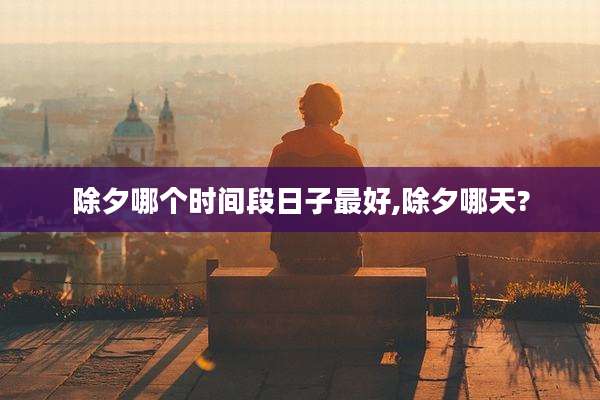 除夕哪个时间段日子最好,除夕哪天?