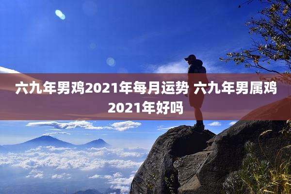 六九年男鸡2021年每月运势 六九年男属鸡2021年好吗