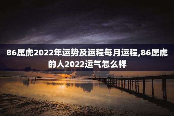 86属虎2022年运势及运程每月运程,86属虎的人2022运气怎么样