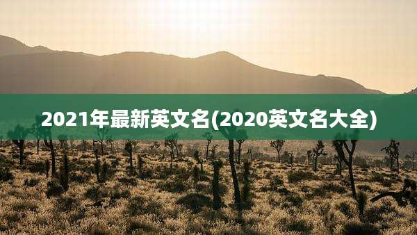 2021年最新英文名(2020英文名大全)