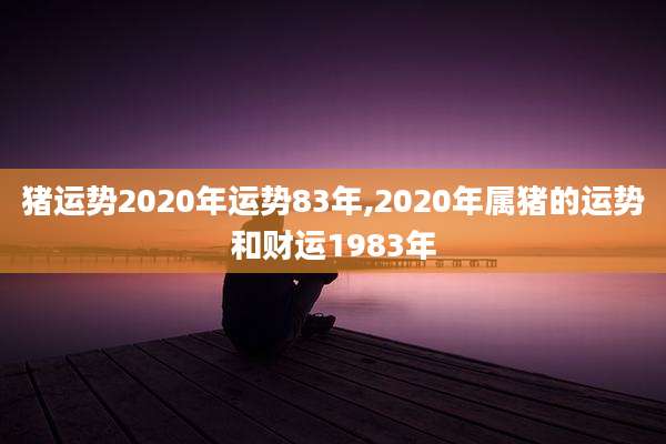 猪运势2020年运势83年,2020年属猪的运势和财运1983年