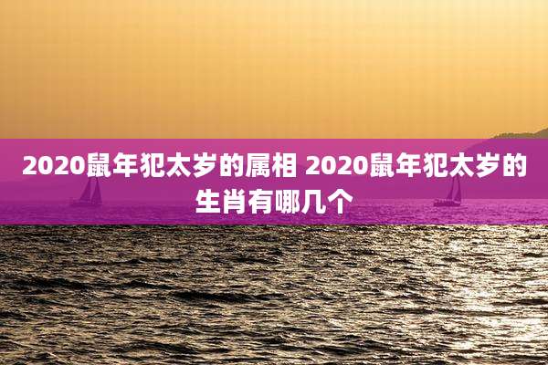 2020鼠年犯太岁的属相 2020鼠年犯太岁的生肖有哪几个