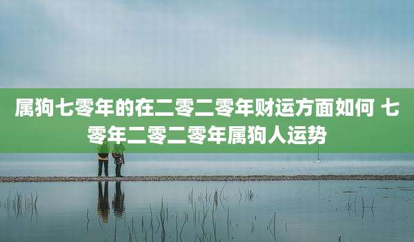 属狗七零年的在二零二零年财运方面如何 七零年二零二零年属狗人运势