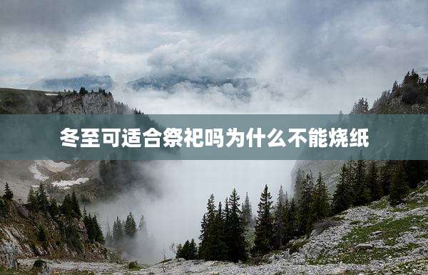 冬至可适合祭祀吗为什么不能烧纸