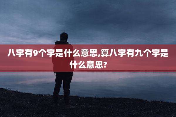 八字有9个字是什么意思,算八字有九个字是什么意思?