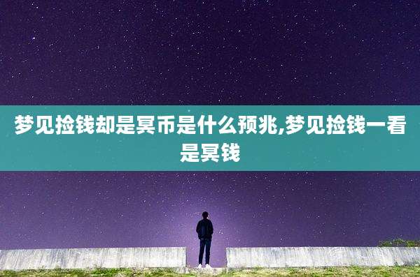 梦见捡钱却是冥币是什么预兆,梦见捡钱一看是冥钱