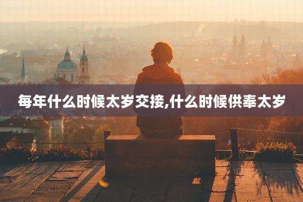 每年什么时候太岁交接,什么时候供奉太岁
