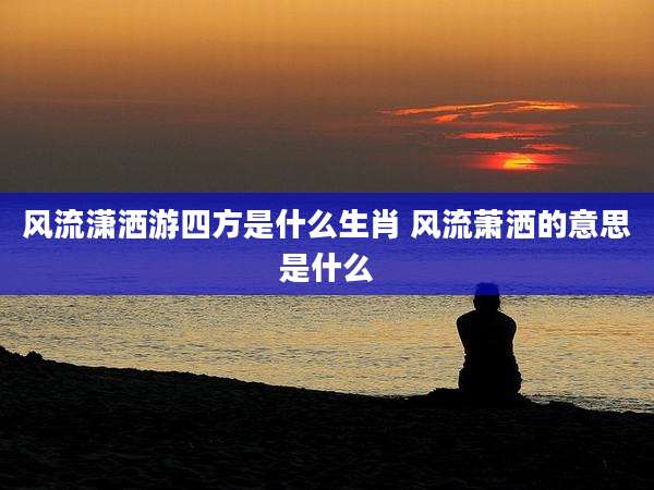 风流潇洒游四方是什么生肖 风流萧洒的意思是什么
