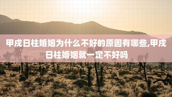 甲戌日柱婚姻为什么不好的原因有哪些,甲戌日柱婚姻就一定不好吗