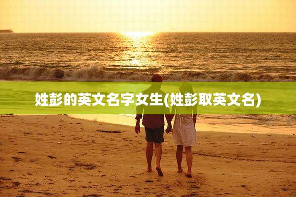 姓彭的英文名字女生(姓彭取英文名)