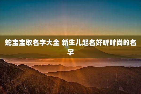 蛇宝宝取名字大全 新生儿起名好听时尚的名字