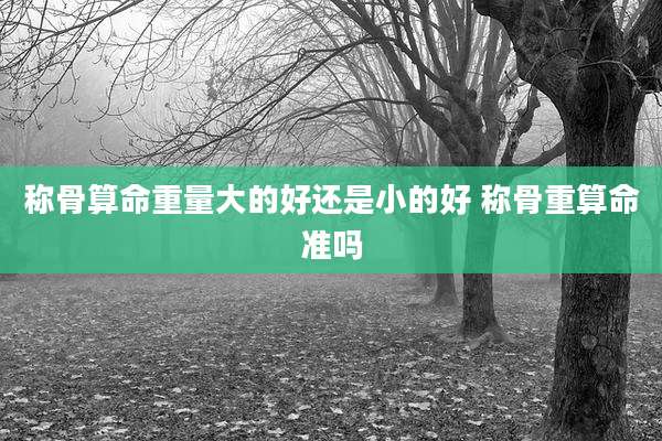 称骨算命重量大的好还是小的好 称骨重算命准吗
