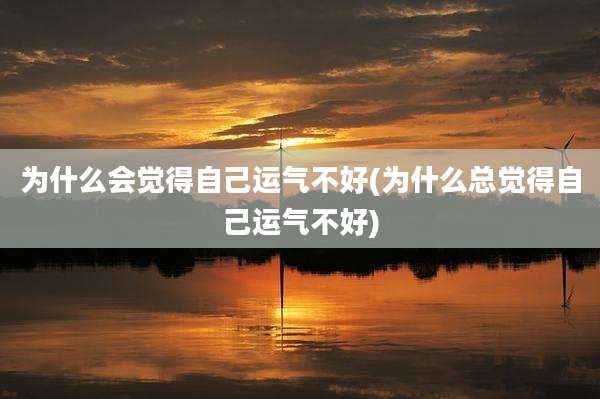 为什么会觉得自己运气不好(为什么总觉得自己运气不好)