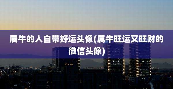 属牛的人自带好运头像(属牛旺运又旺财的微信头像)