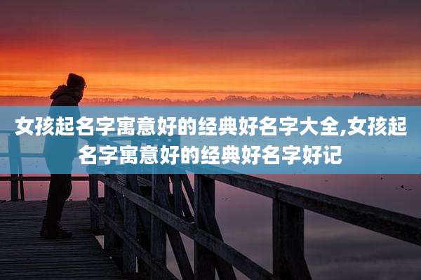 女孩起名字寓意好的经典好名字大全,女孩起名字寓意好的经典好名字好记