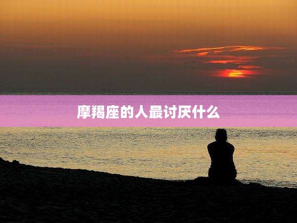 摩羯座的人最讨厌什么
