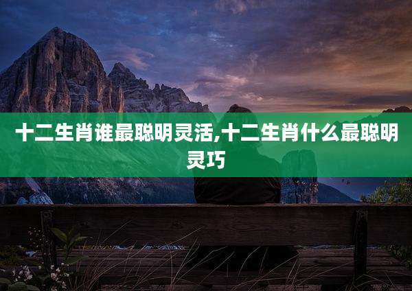 十二生肖谁最聪明灵活,十二生肖什么最聪明灵巧