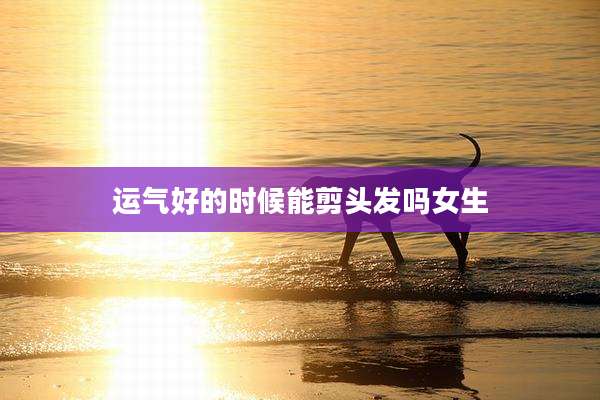 运气好的时候能剪头发吗女生