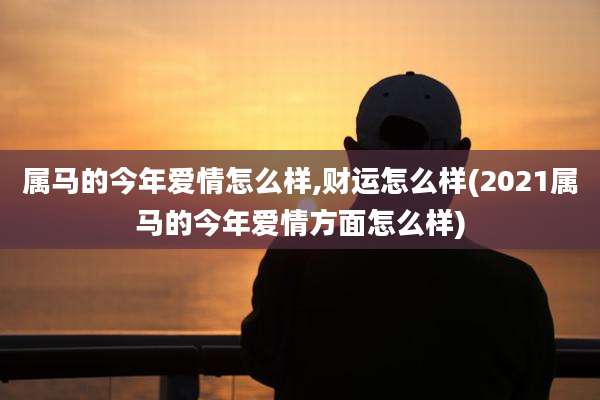 属马的今年爱情怎么样,财运怎么样(2021属马的今年爱情方面怎么样)