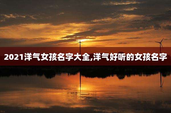 2021洋气女孩名字大全,洋气好听的女孩名字