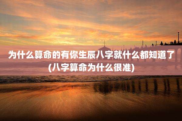 为什么算命的有你生辰八字就什么都知道了(八字算命为什么很准)