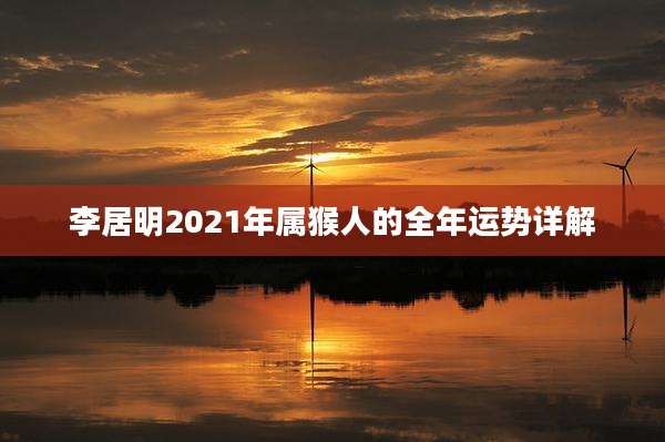 李居明2021年属猴人的全年运势详解