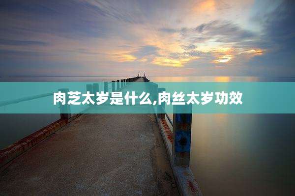 肉芝太岁是什么,肉丝太岁功效