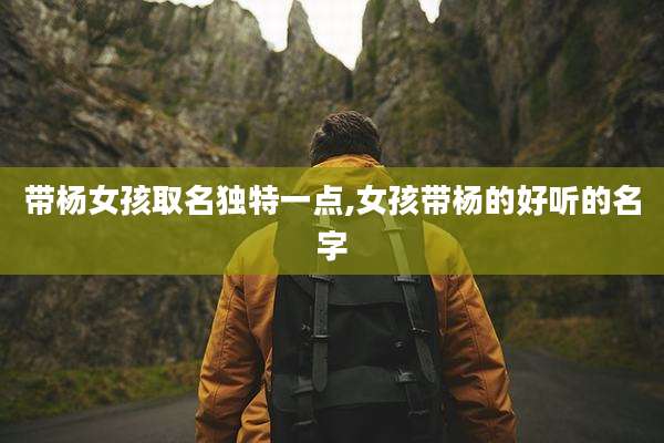 带杨女孩取名独特一点,女孩带杨的好听的名字