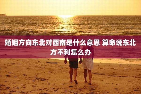 婚姻方向东北对西南是什么意思 算命说东北方不利怎么办