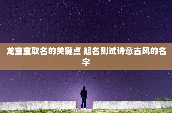 龙宝宝取名的关键点 起名测试诗意古风的名字