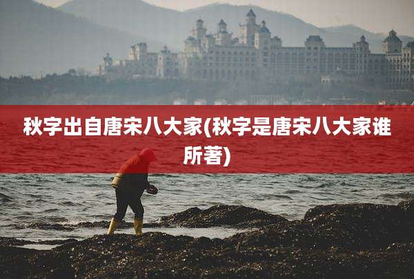 秋字出自唐宋八大家(秋字是唐宋八大家谁所著)