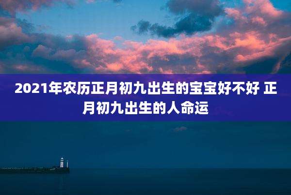 2021年农历正月初九出生的宝宝好不好 正月初九出生的人命运