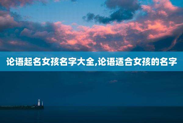 论语起名女孩名字大全,论语适合女孩的名字