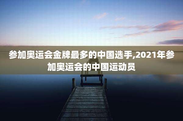 参加奥运会金牌最多的中国选手,2021年参加奥运会的中国运动员