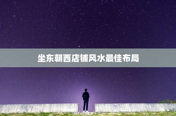 坐东朝西店铺风水最佳布局