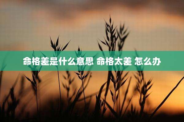 命格差是什么意思 命格太差 怎么办