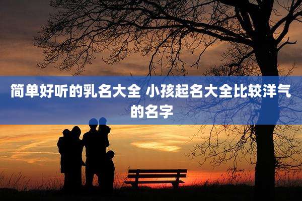 简单好听的乳名大全 小孩起名大全比较洋气的名字