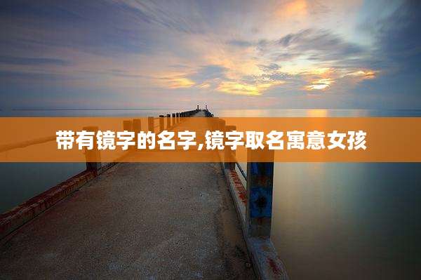 带有镜字的名字,镜字取名寓意女孩