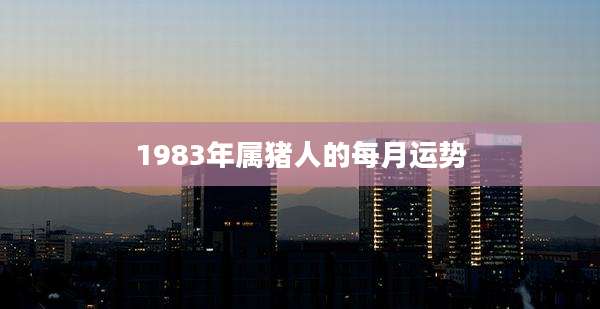 1983年属猪人的每月运势
