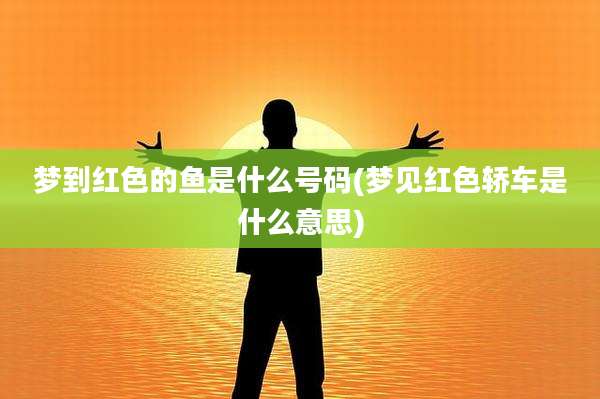 梦到红色的鱼是什么号码(梦见红色轿车是什么意思)