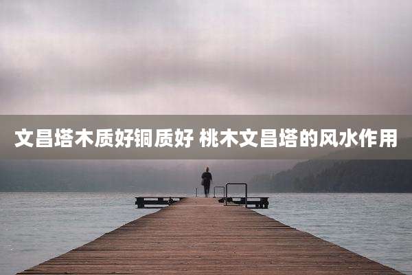文昌塔木质好铜质好 桃木文昌塔的风水作用