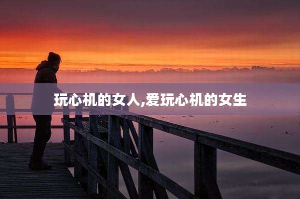 玩心机的女人,爱玩心机的女生